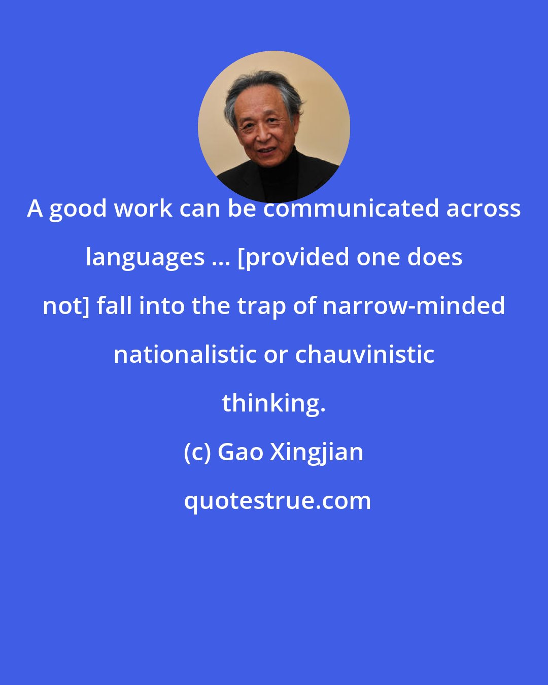 Gao Xingjian: A good work can be communicated across languages ... [provided one does not] fall into the trap of narrow-minded nationalistic or chauvinistic thinking.