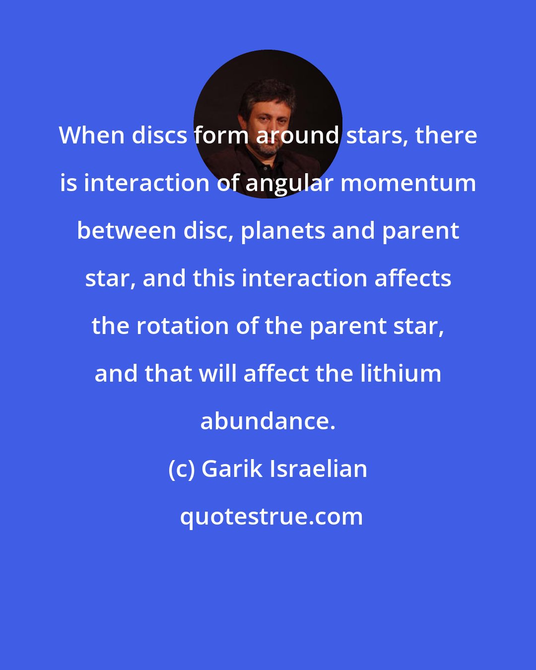 Garik Israelian: When discs form around stars, there is interaction of angular momentum between disc, planets and parent star, and this interaction affects the rotation of the parent star, and that will affect the lithium abundance.