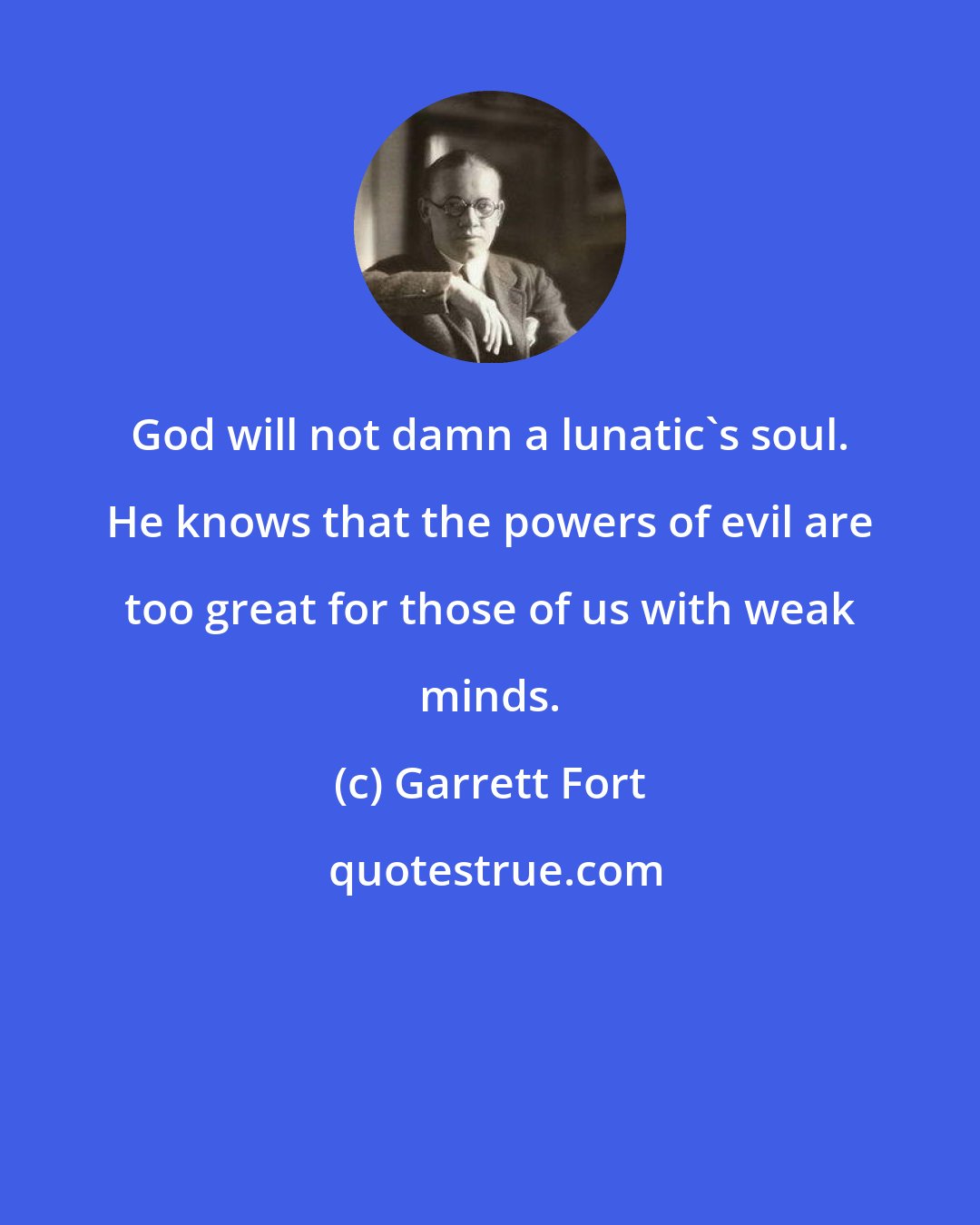 Garrett Fort: God will not damn a lunatic's soul. He knows that the powers of evil are too great for those of us with weak minds.