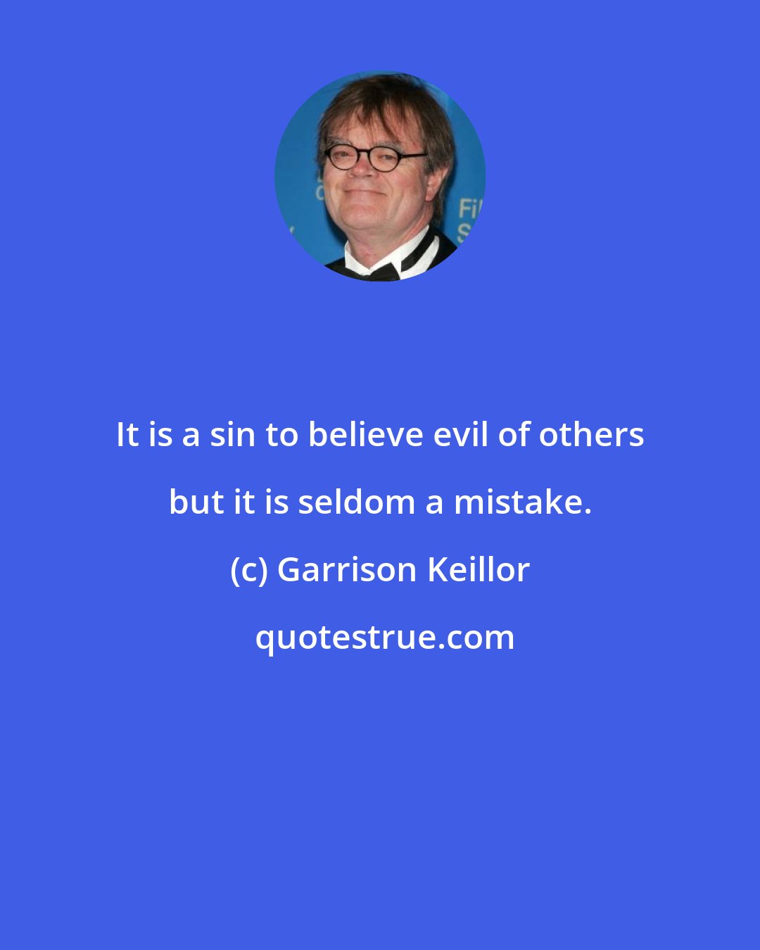 Garrison Keillor: It is a sin to believe evil of others but it is seldom a mistake.