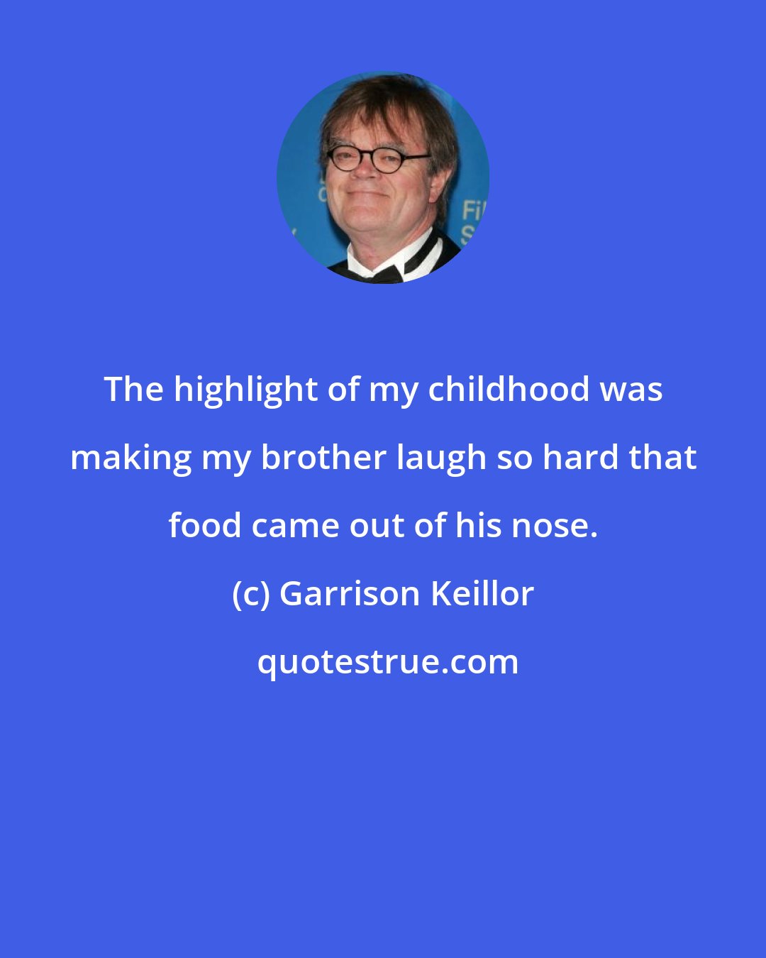 Garrison Keillor: The highlight of my childhood was making my brother laugh so hard that food came out of his nose.