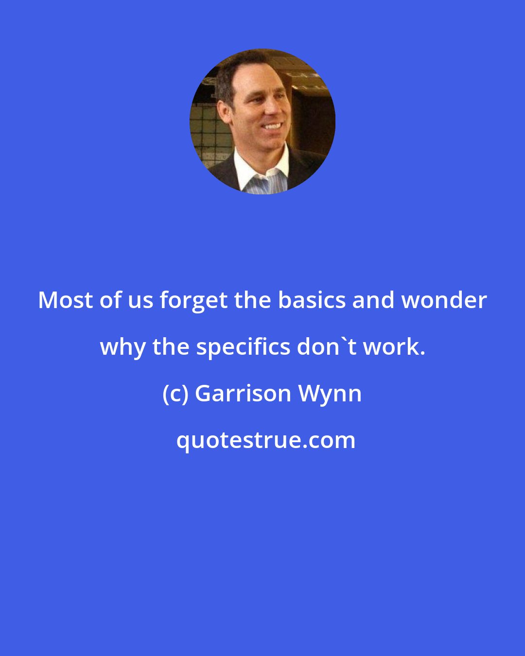 Garrison Wynn: Most of us forget the basics and wonder why the specifics don't work.