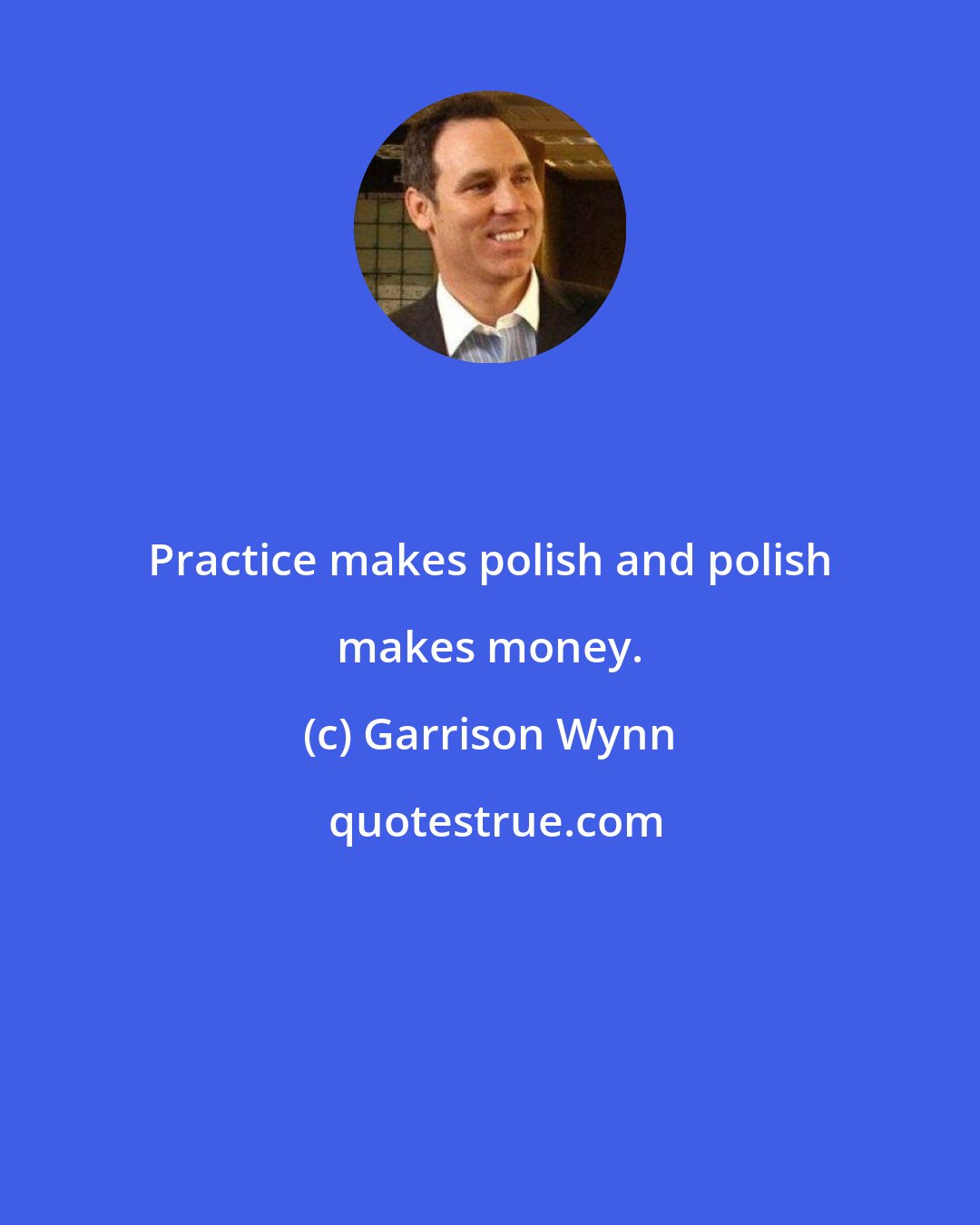 Garrison Wynn: Practice makes polish and polish makes money.