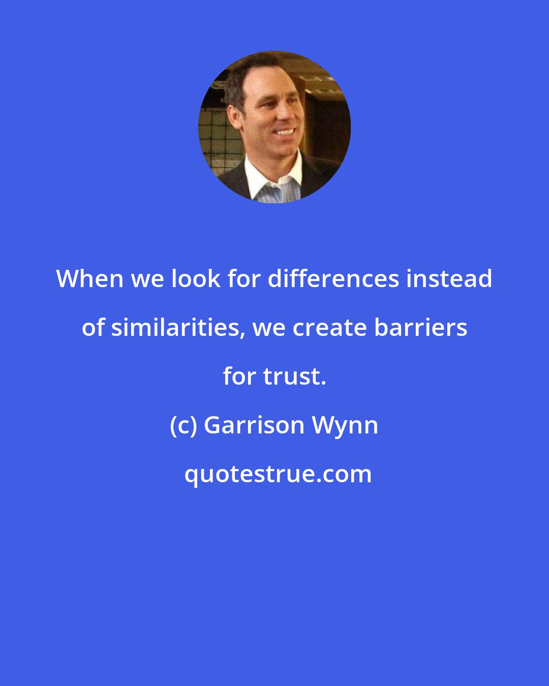 Garrison Wynn: When we look for differences instead of similarities, we create barriers for trust.