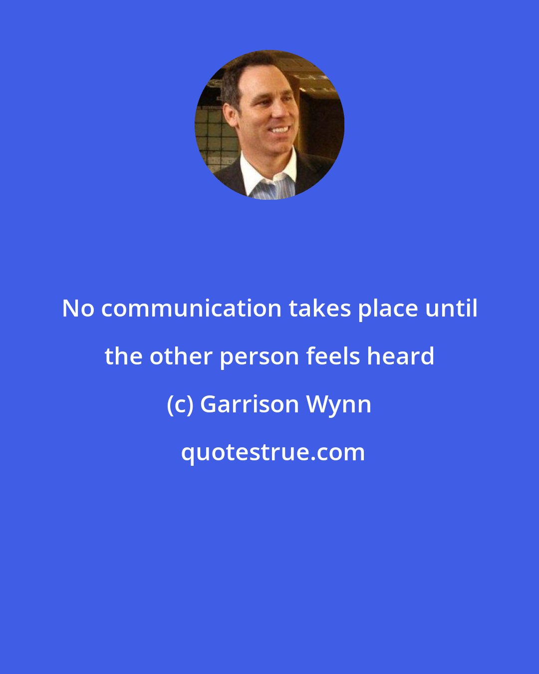 Garrison Wynn: No communication takes place until the other person feels heard