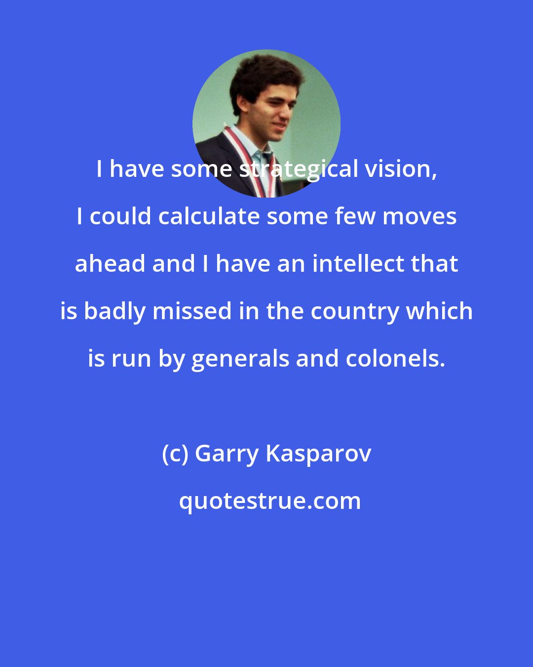 Garry Kasparov: I have some strategical vision, I could calculate some few moves ahead and I have an intellect that is badly missed in the country which is run by generals and colonels.