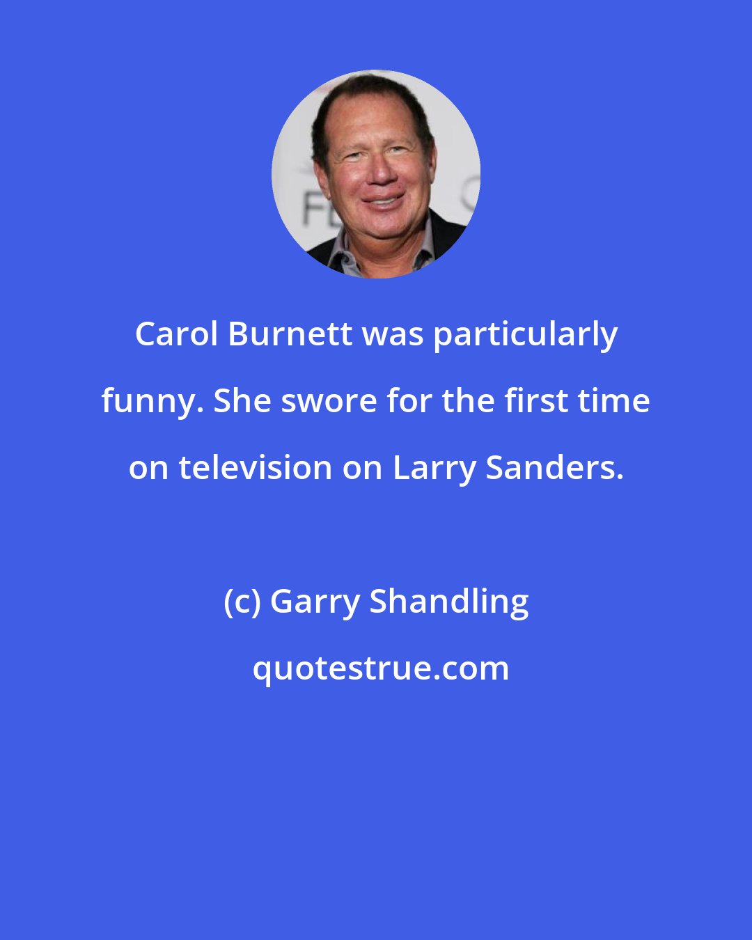 Garry Shandling: Carol Burnett was particularly funny. She swore for the first time on television on Larry Sanders.