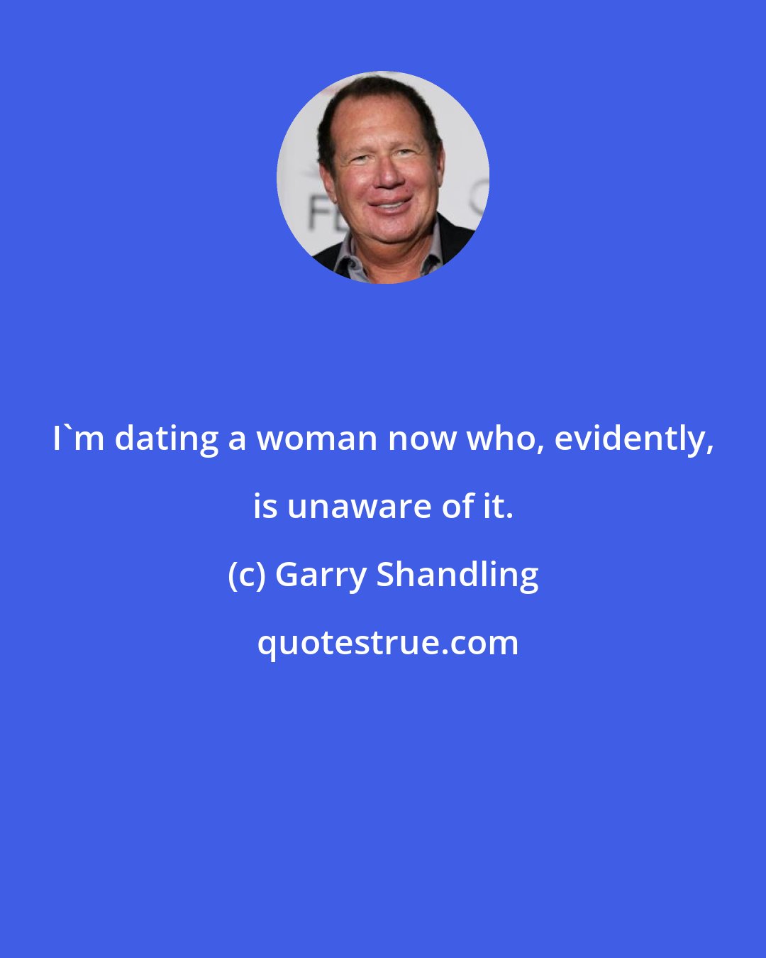 Garry Shandling: I'm dating a woman now who, evidently, is unaware of it.