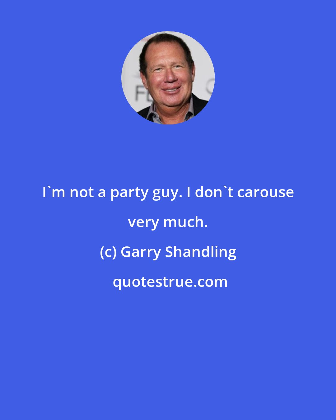 Garry Shandling: I'm not a party guy. I don't carouse very much.