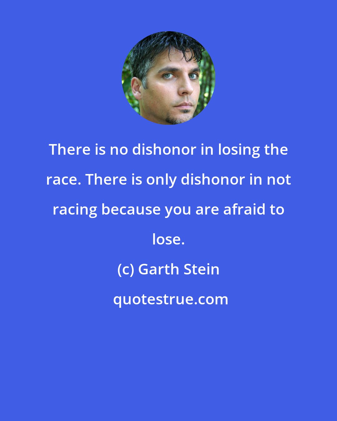 Garth Stein: There is no dishonor in losing the race. There is only dishonor in not racing because you are afraid to lose.