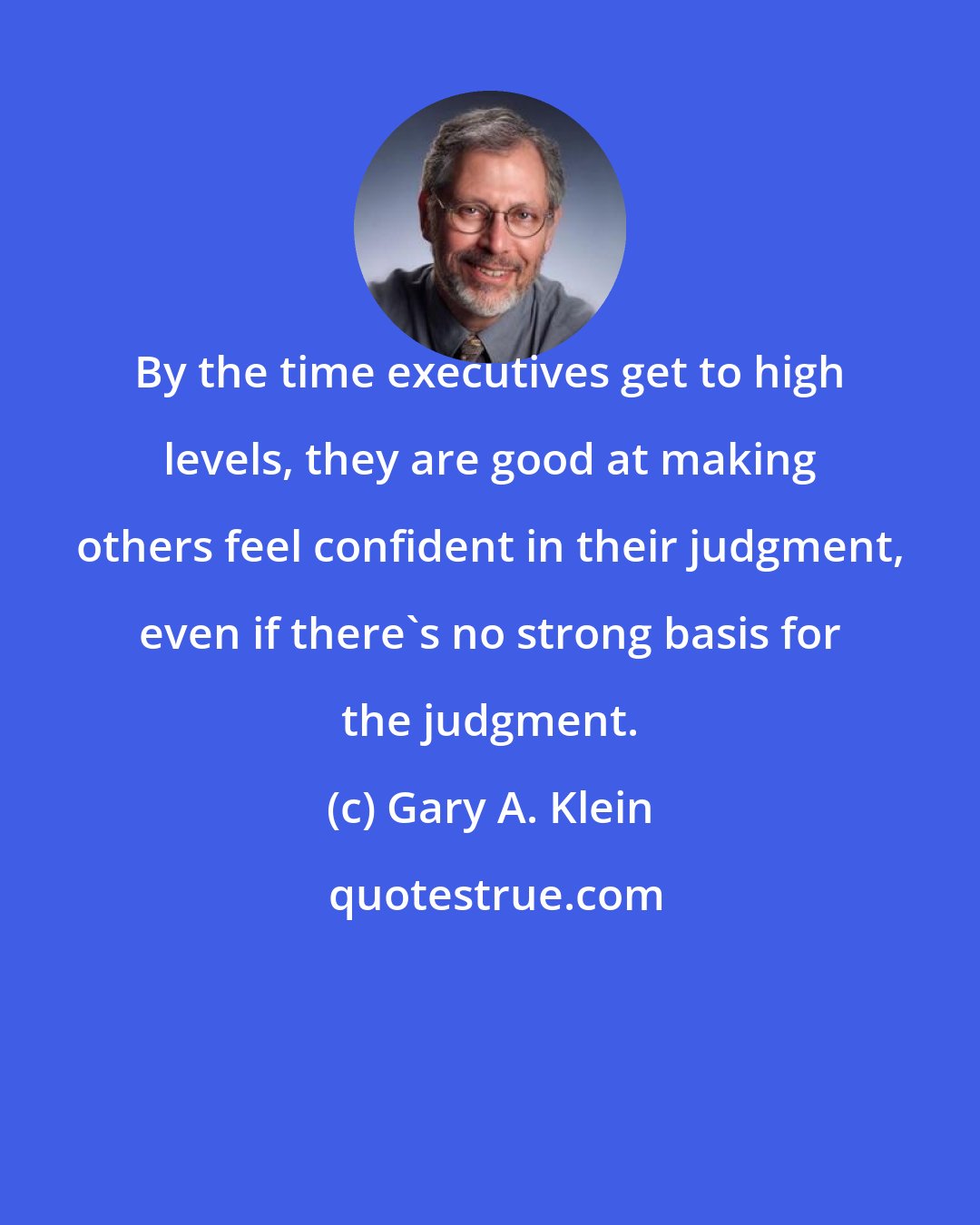 Gary A. Klein: By the time executives get to high levels, they are good at making others feel confident in their judgment, even if there's no strong basis for the judgment.