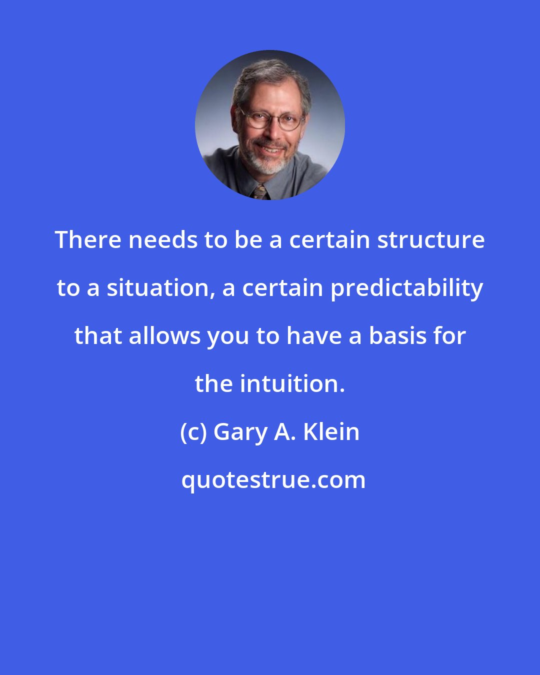 Gary A. Klein: There needs to be a certain structure to a situation, a certain predictability that allows you to have a basis for the intuition.