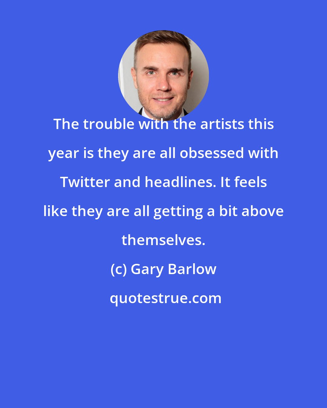 Gary Barlow: The trouble with the artists this year is they are all obsessed with Twitter and headlines. It feels like they are all getting a bit above themselves.