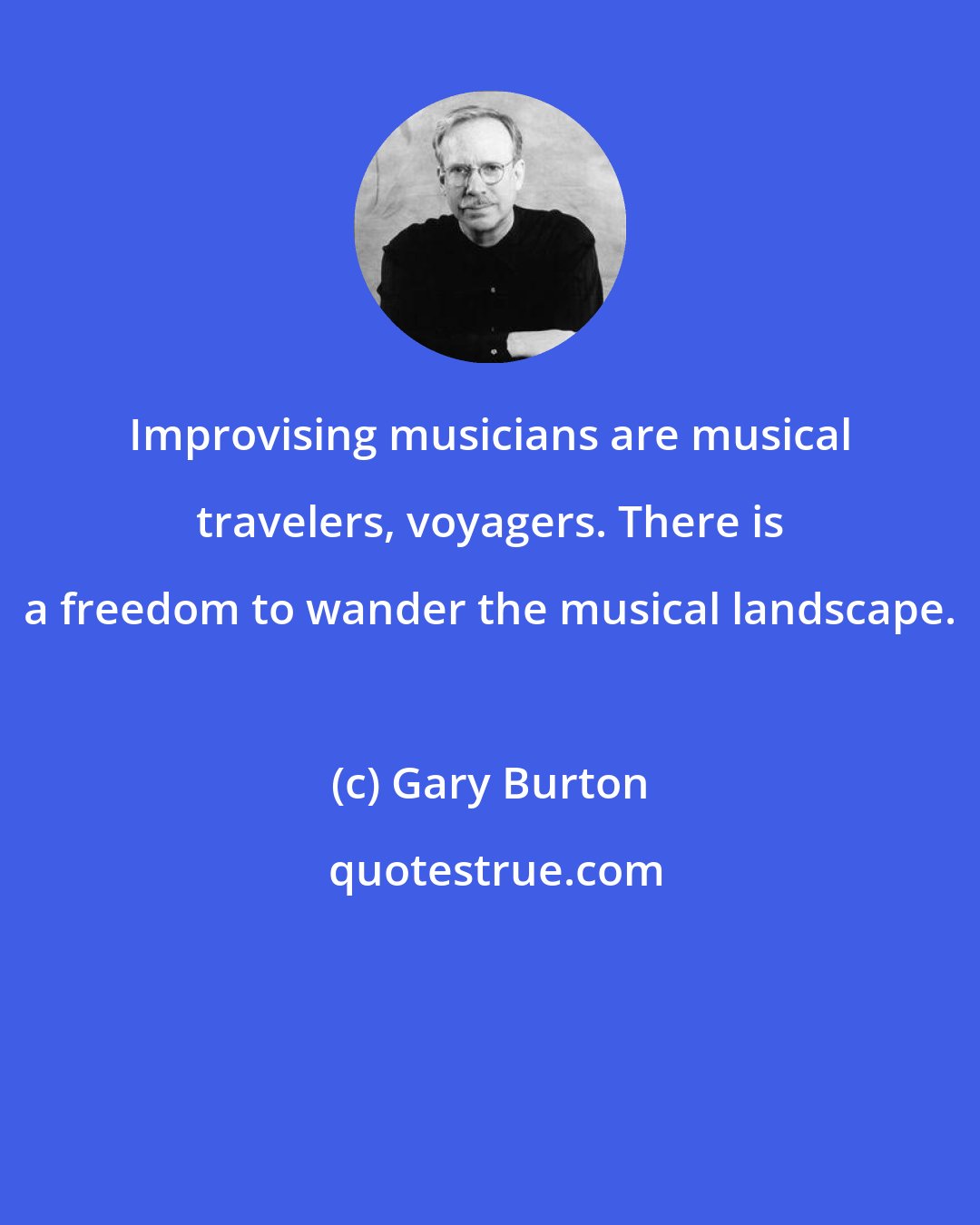 Gary Burton: Improvising musicians are musical travelers, voyagers. There is a freedom to wander the musical landscape.