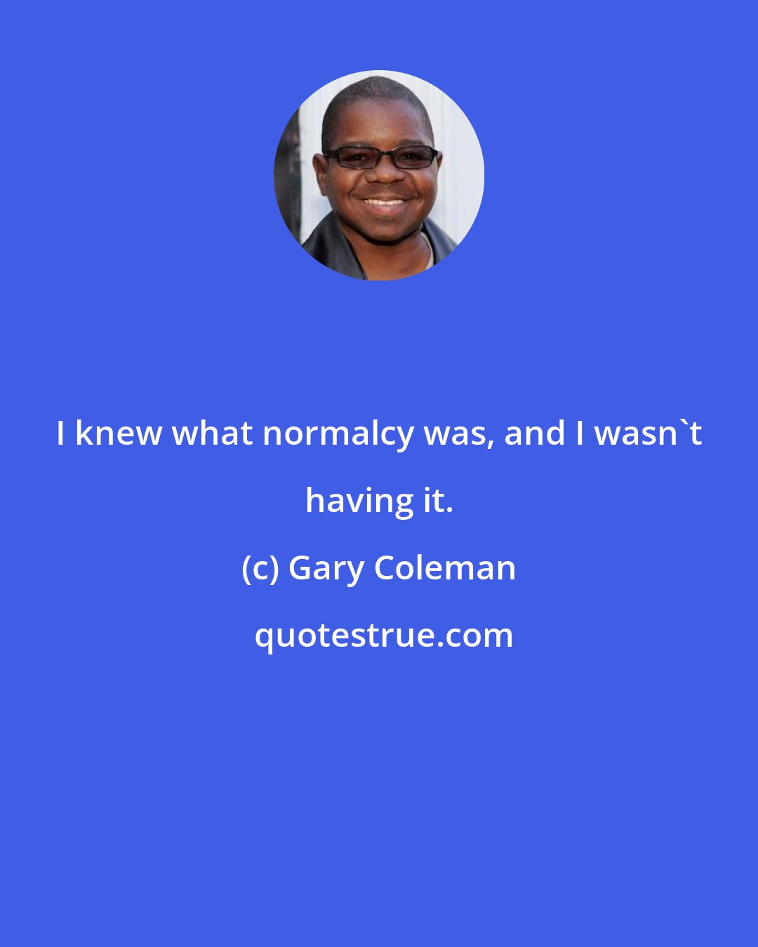 Gary Coleman: I knew what normalcy was, and I wasn't having it.