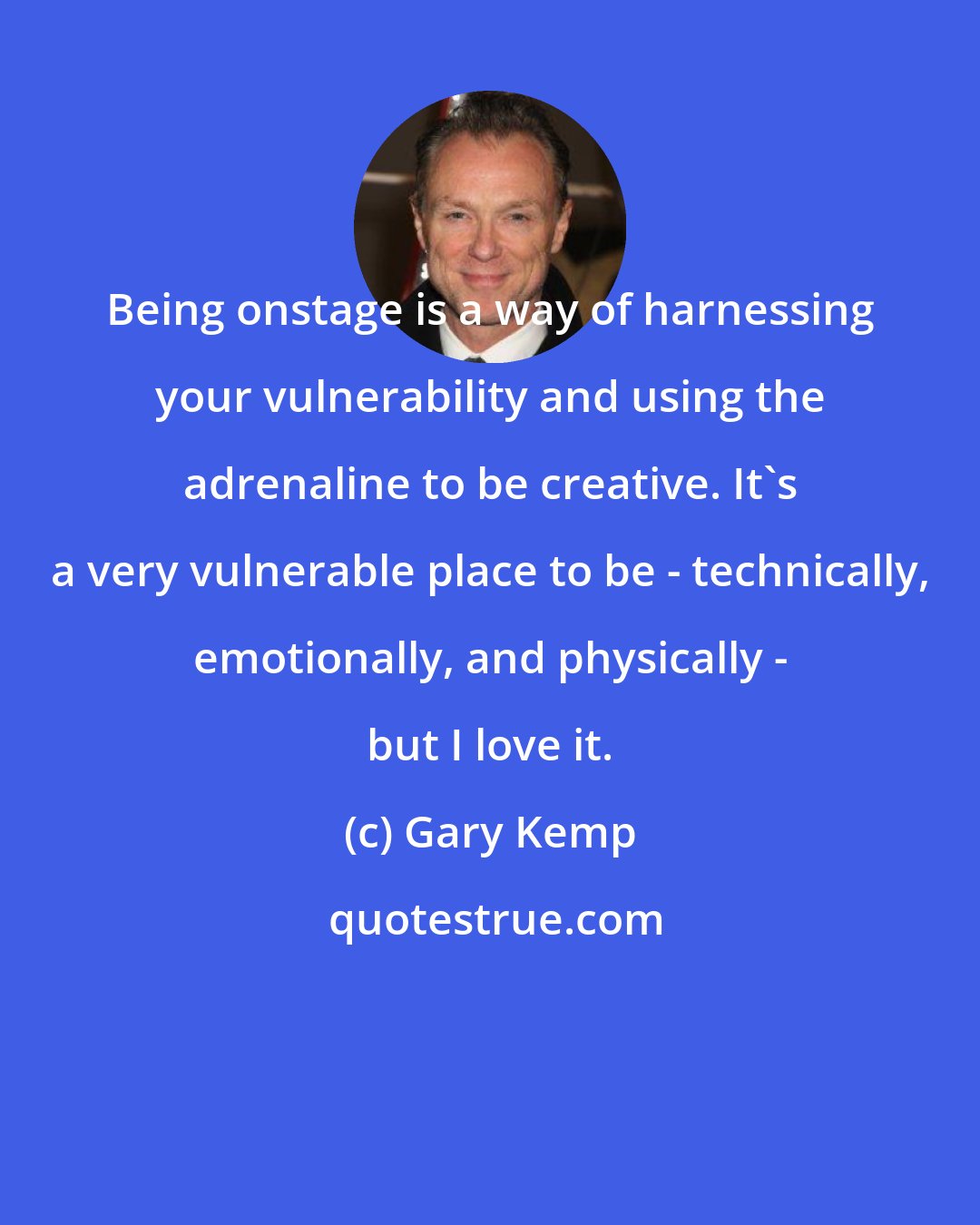 Gary Kemp: Being onstage is a way of harnessing your vulnerability and using the adrenaline to be creative. It's a very vulnerable place to be - technically, emotionally, and physically - but I love it.