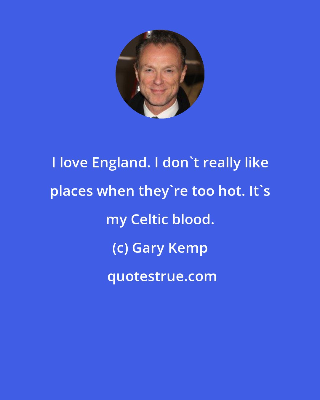 Gary Kemp: I love England. I don't really like places when they're too hot. It's my Celtic blood.