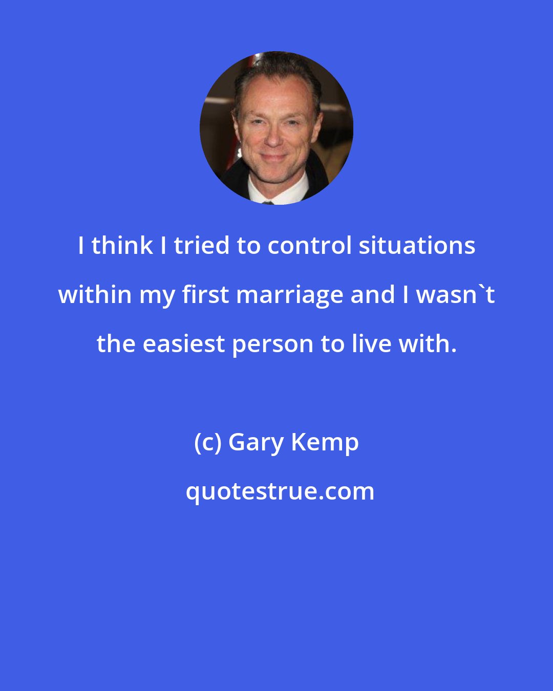 Gary Kemp: I think I tried to control situations within my first marriage and I wasn't the easiest person to live with.