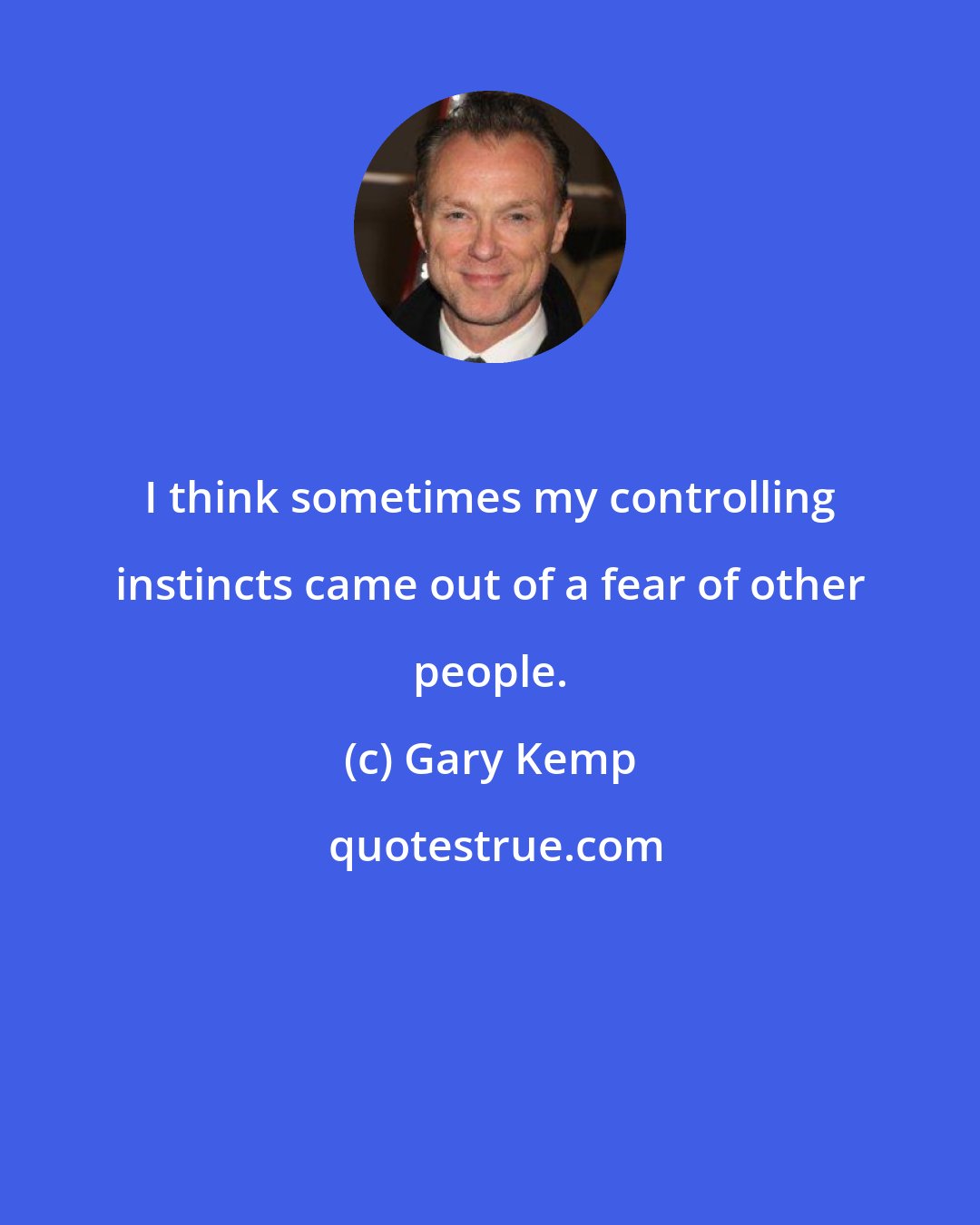 Gary Kemp: I think sometimes my controlling instincts came out of a fear of other people.