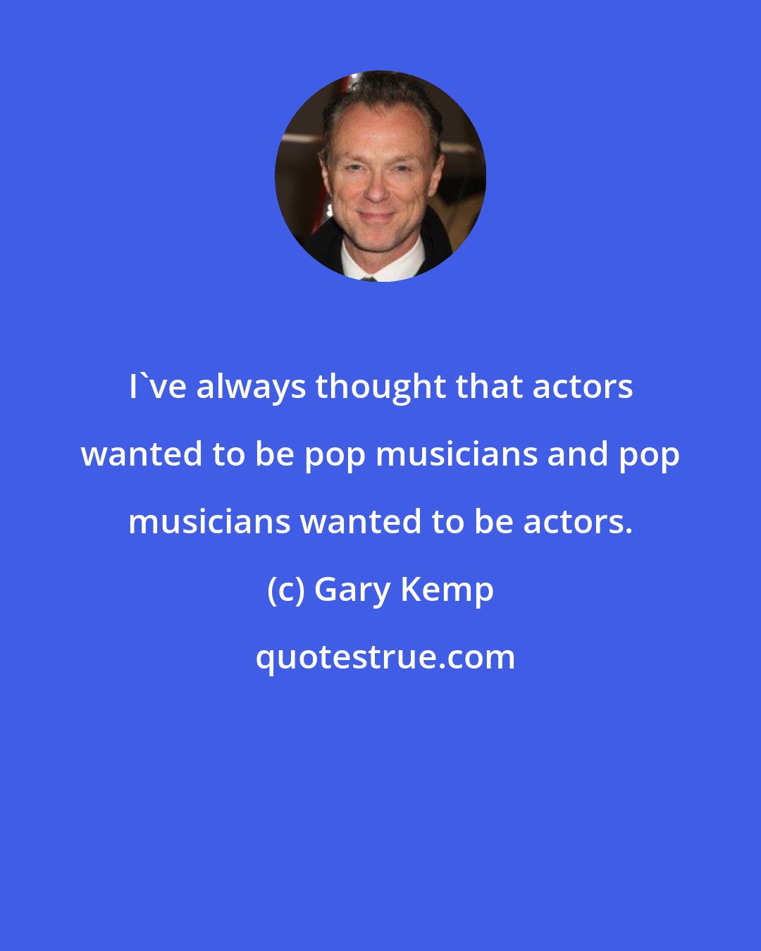 Gary Kemp: I've always thought that actors wanted to be pop musicians and pop musicians wanted to be actors.