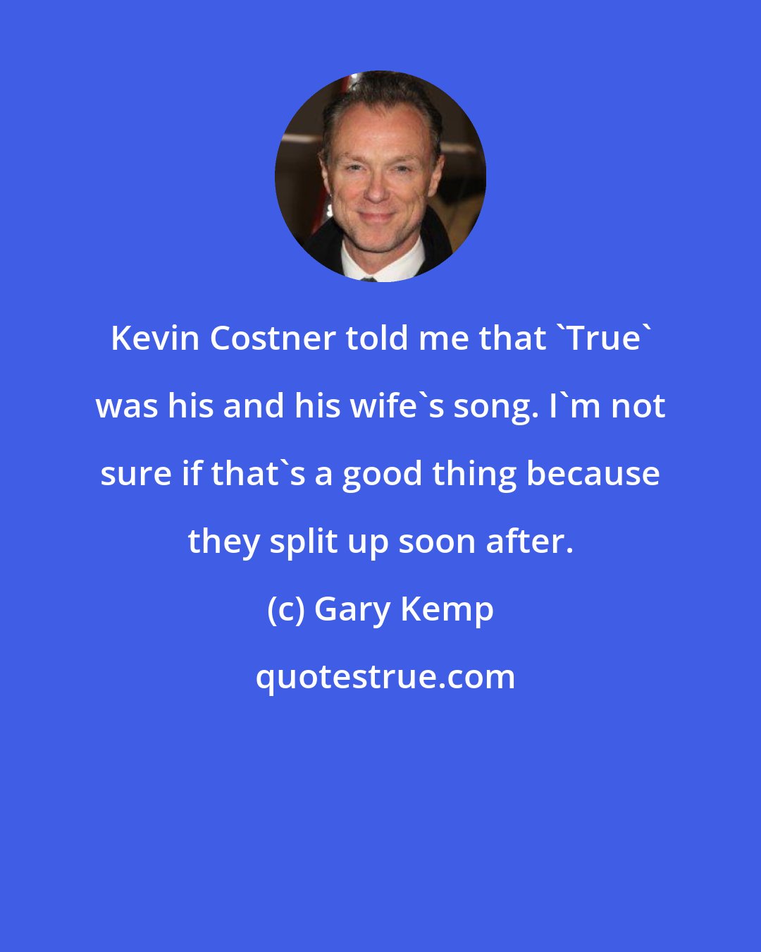 Gary Kemp: Kevin Costner told me that 'True' was his and his wife's song. I'm not sure if that's a good thing because they split up soon after.