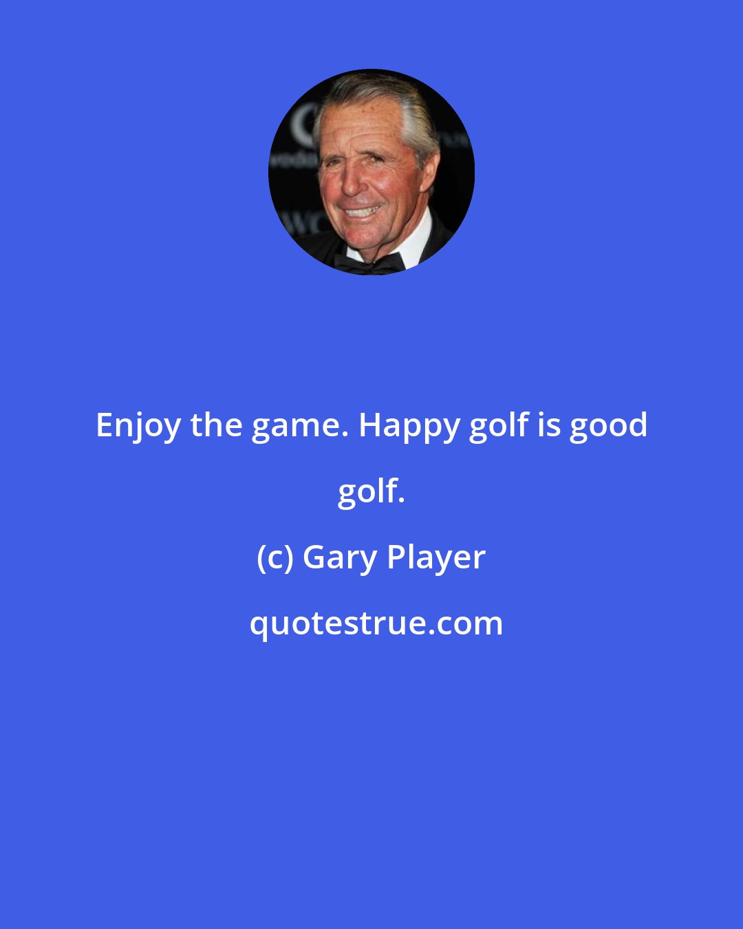 Gary Player: Enjoy the game. Happy golf is good golf.