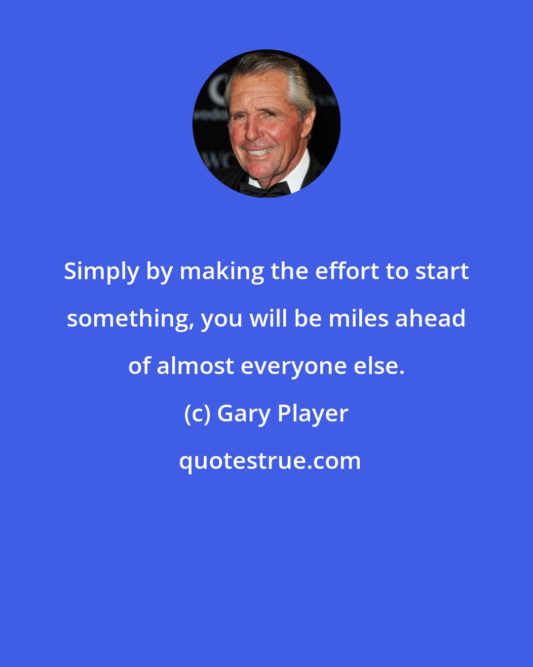 Gary Player: Simply by making the effort to start something, you will be miles ahead of almost everyone else.