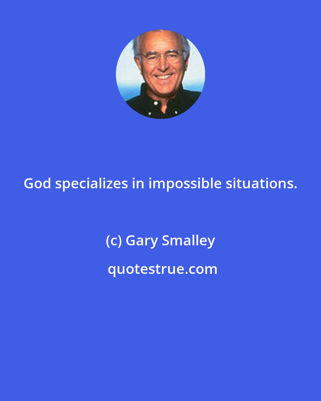 Gary Smalley: God specializes in impossible situations.