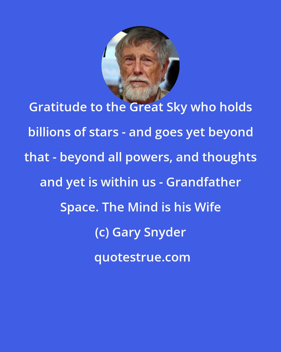Gary Snyder: Gratitude to the Great Sky who holds billions of stars - and goes yet beyond that - beyond all powers, and thoughts and yet is within us - Grandfather Space. The Mind is his Wife