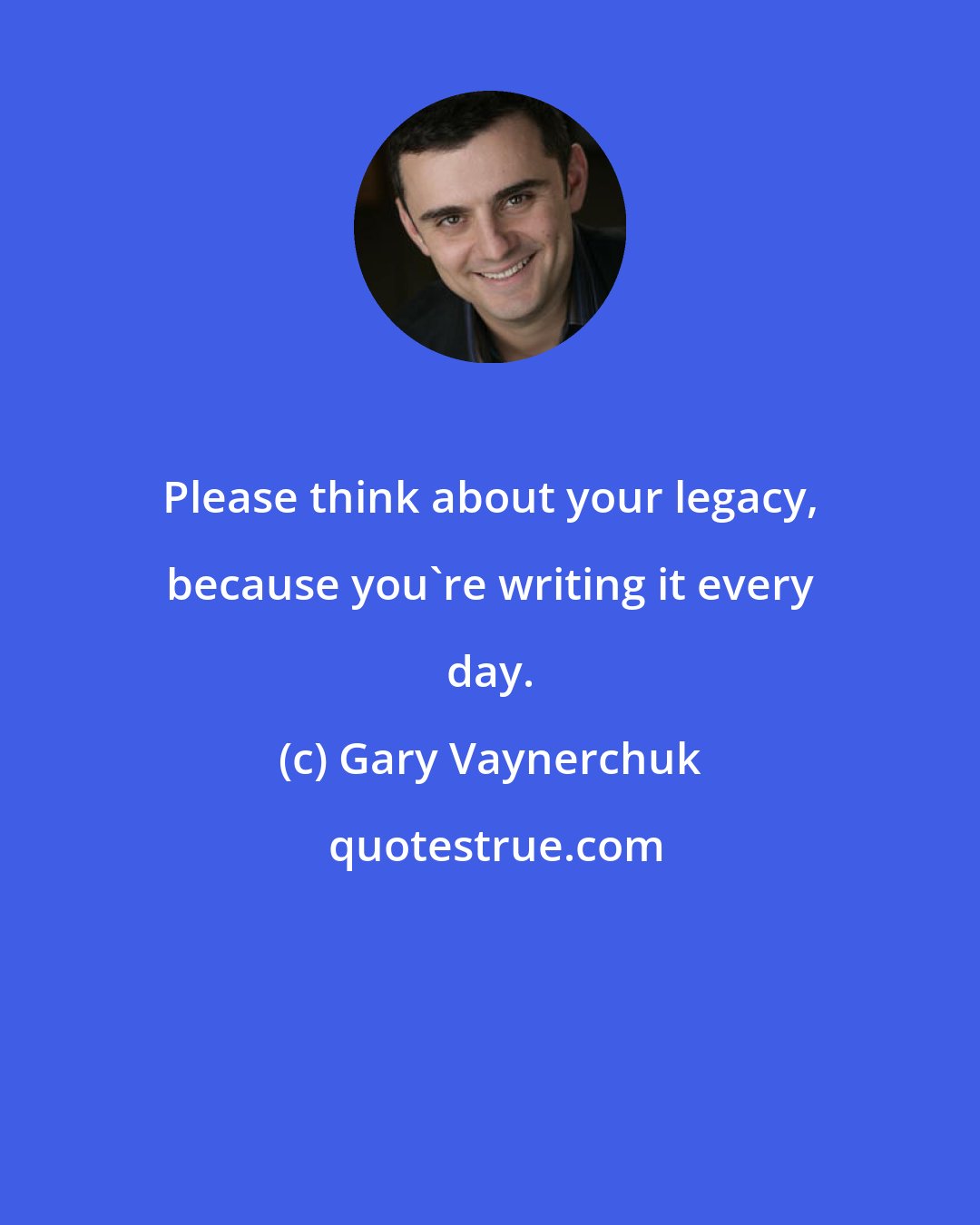 Gary Vaynerchuk: Please think about your legacy, because you're writing it every day.