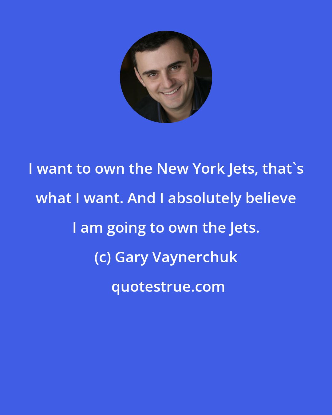 Gary Vaynerchuk: I want to own the New York Jets, that's what I want. And I absolutely believe I am going to own the Jets.
