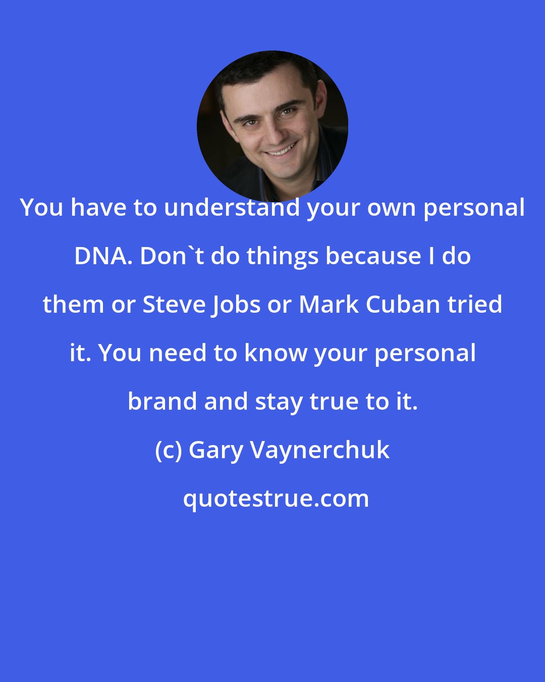 Gary Vaynerchuk: You have to understand your own personal DNA. Don't do things because I do them or Steve Jobs or Mark Cuban tried it. You need to know your personal brand and stay true to it.