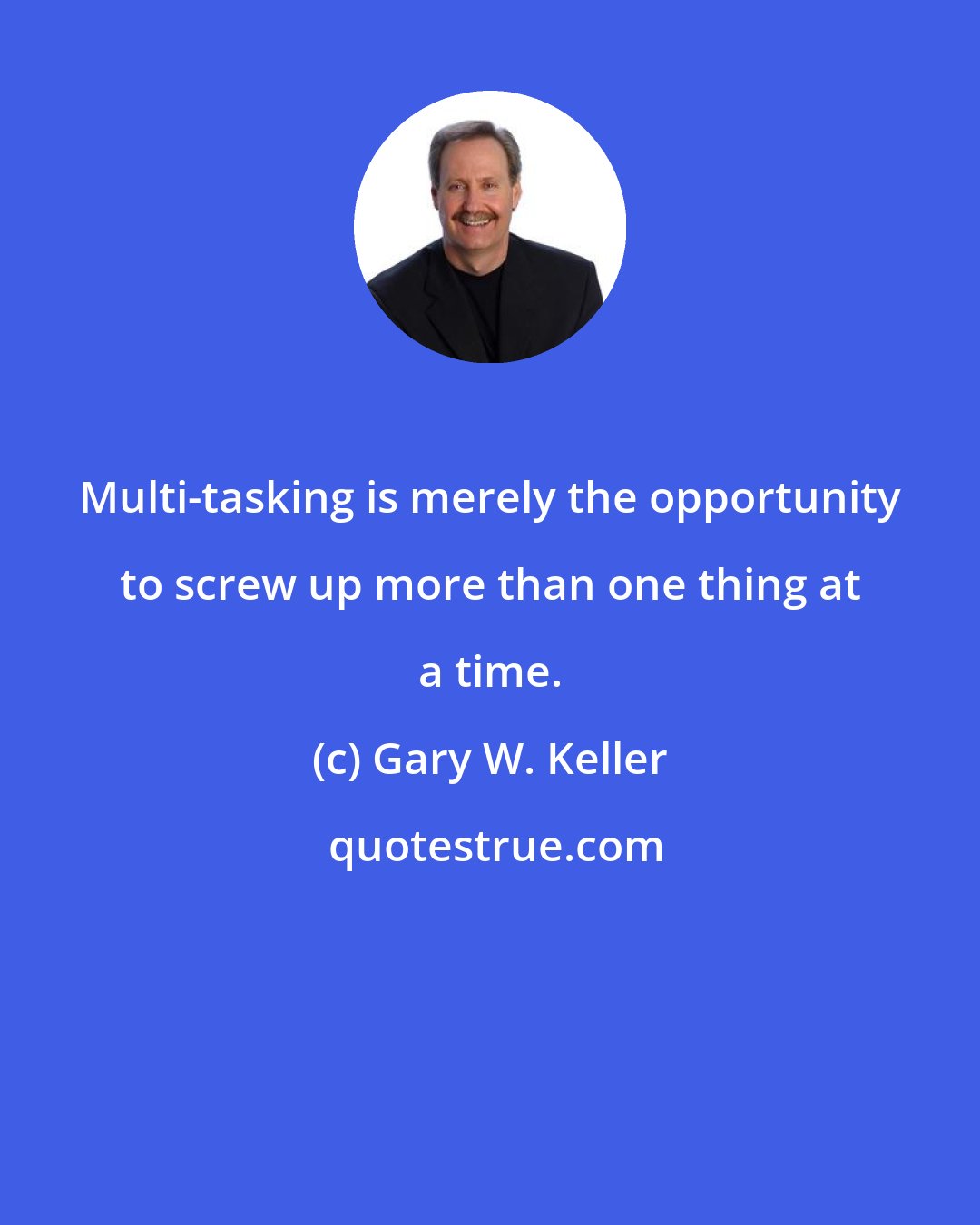 Gary W. Keller: Multi-tasking is merely the opportunity to screw up more than one thing at a time.