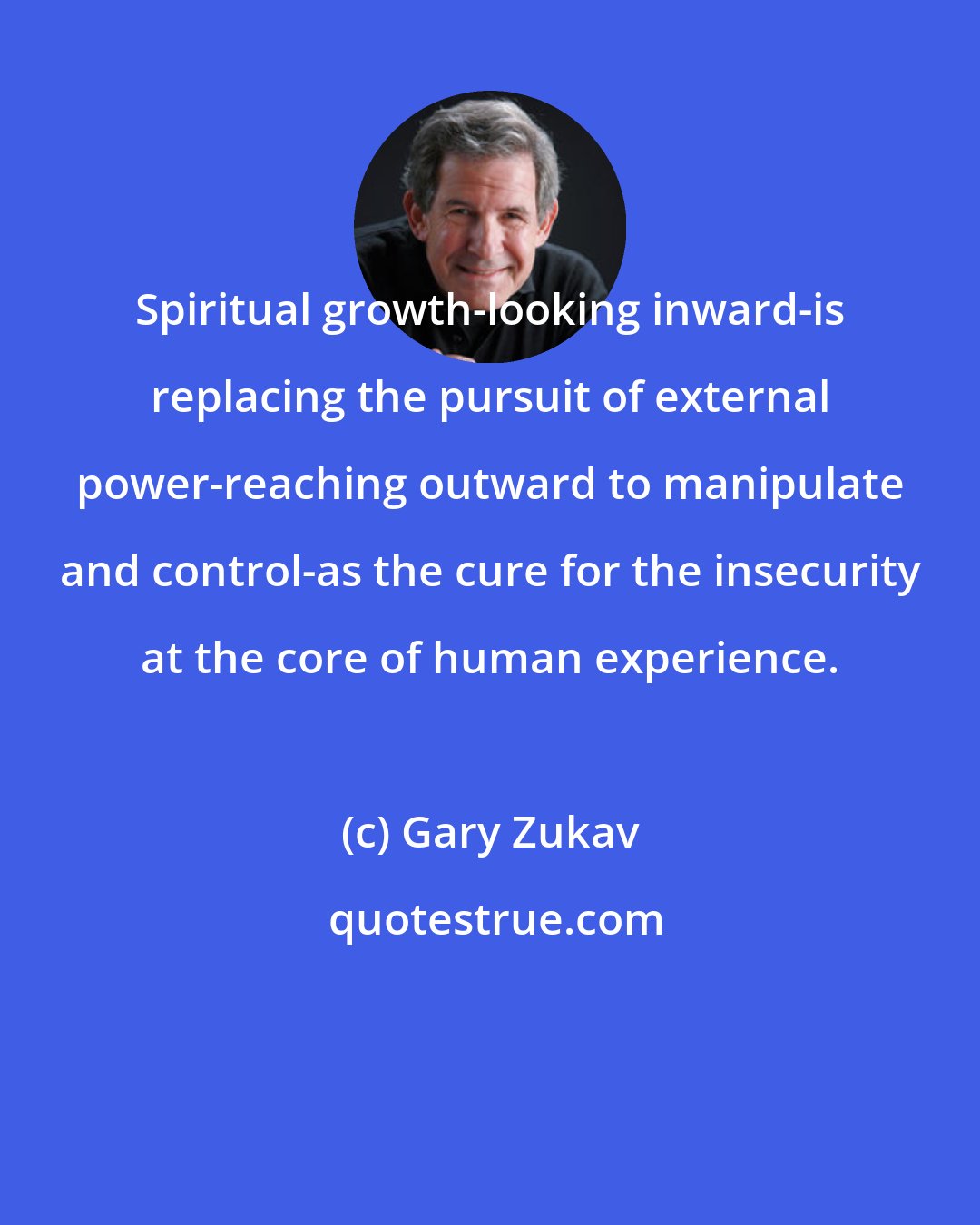 Gary Zukav: Spiritual growth-looking inward-is replacing the pursuit of external power-reaching outward to manipulate and control-as the cure for the insecurity at the core of human experience.