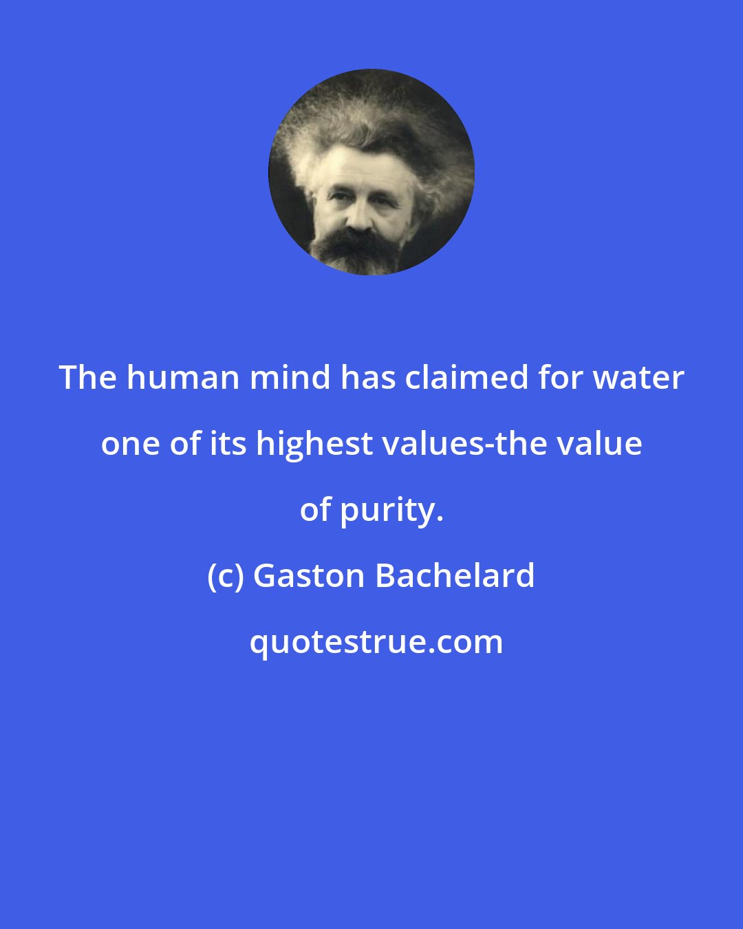 Gaston Bachelard: The human mind has claimed for water one of its highest values-the value of purity.
