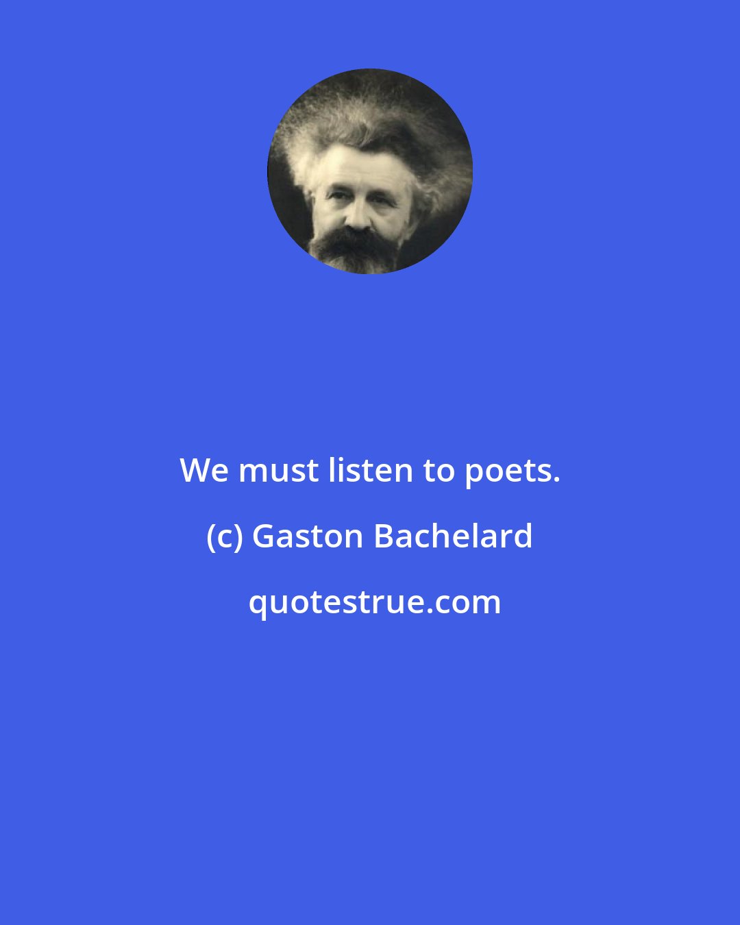 Gaston Bachelard: We must listen to poets.