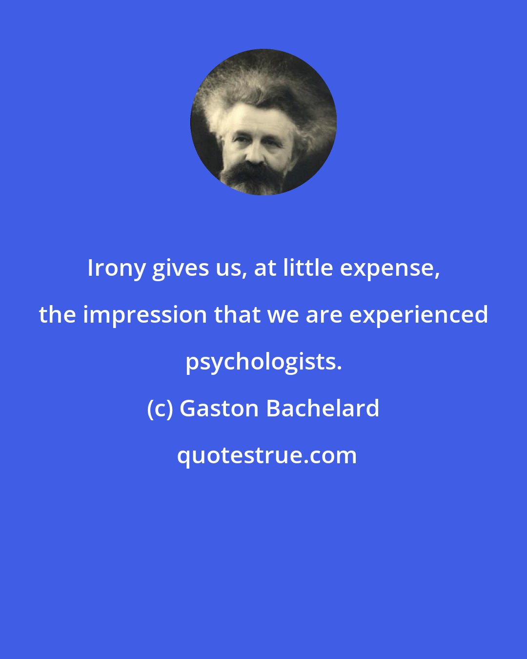 Gaston Bachelard: Irony gives us, at little expense, the impression that we are experienced psychologists.