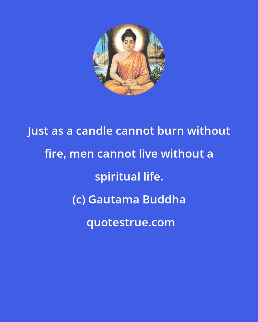 Gautama Buddha: Just as a candle cannot burn without fire, men cannot live without a spiritual life.