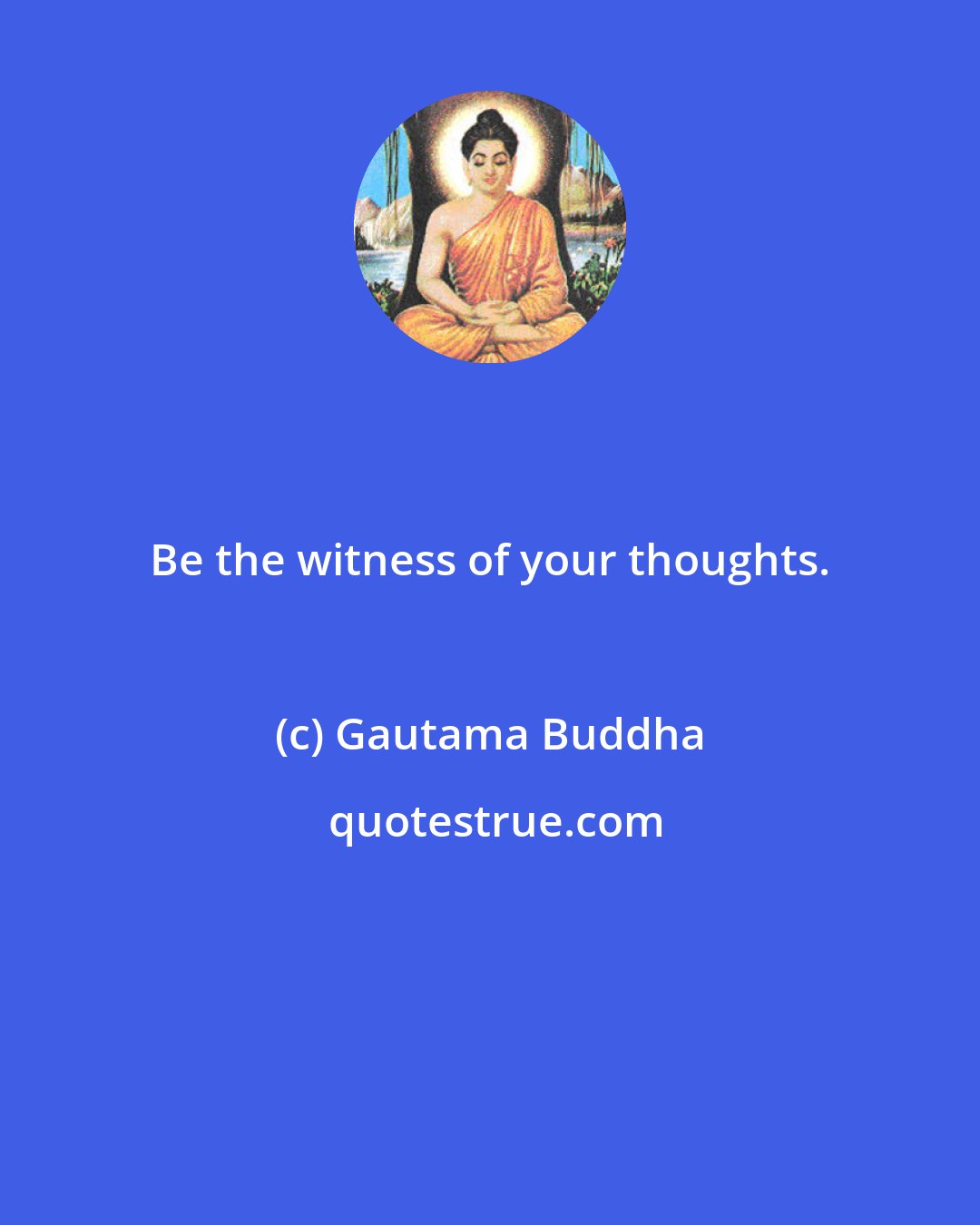 Gautama Buddha: Be the witness of your thoughts.