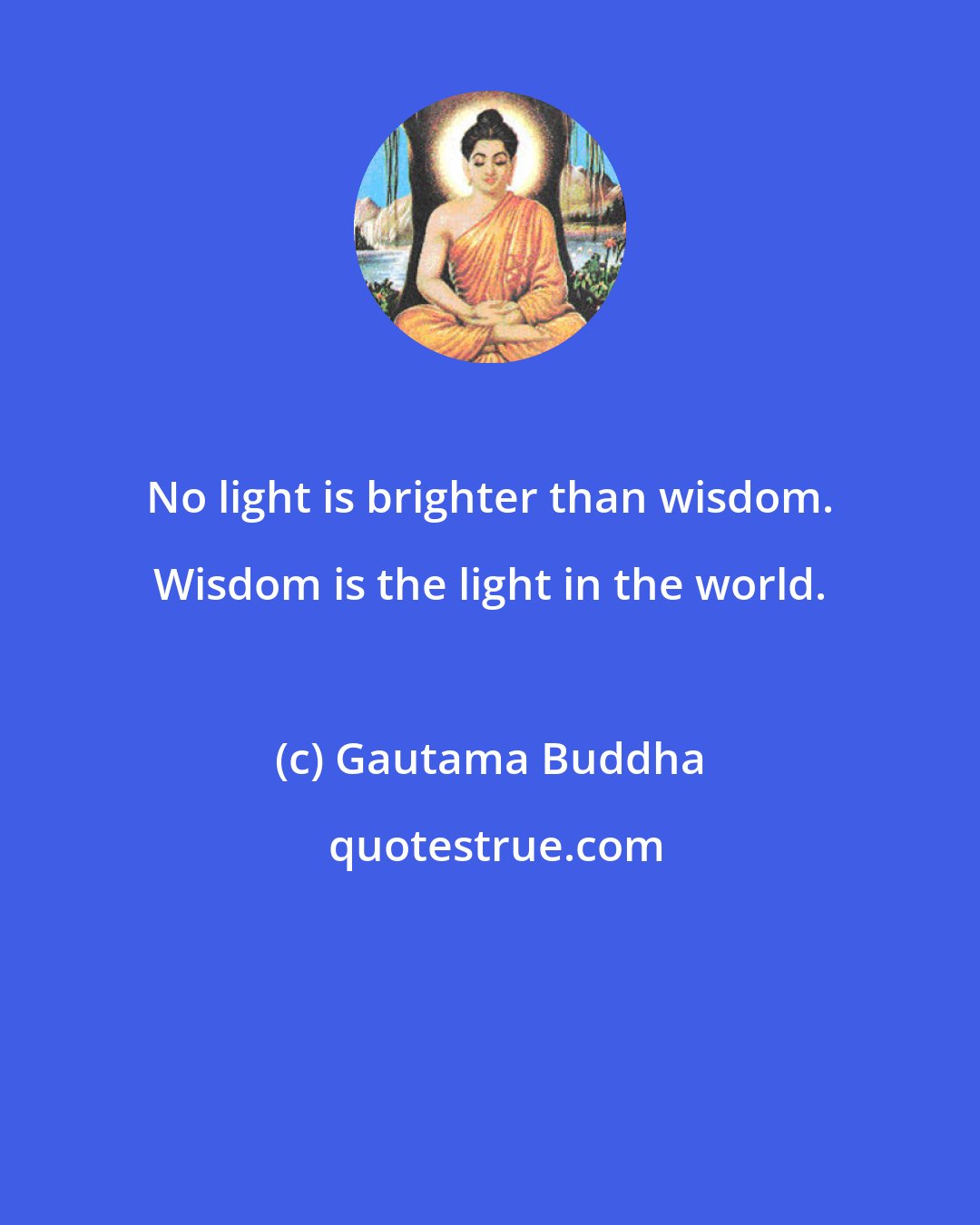 Gautama Buddha: No light is brighter than wisdom. Wisdom is the light in the world.