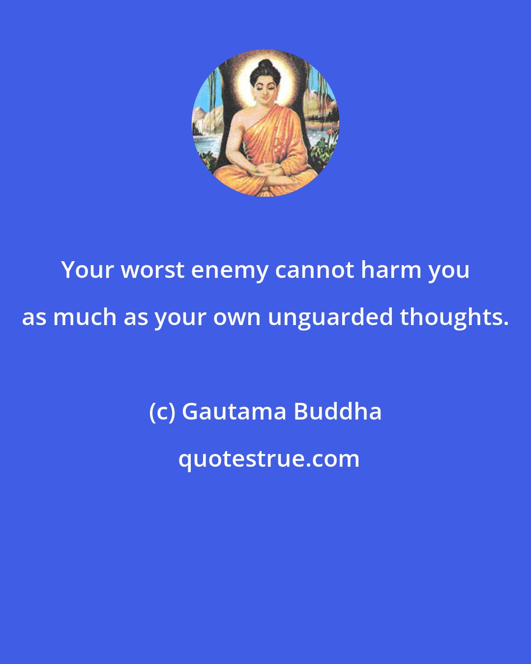 Gautama Buddha: Your worst enemy cannot harm you as much as your own unguarded thoughts.