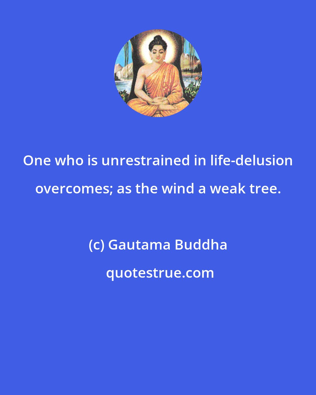 Gautama Buddha: One who is unrestrained in life-delusion overcomes; as the wind a weak tree.
