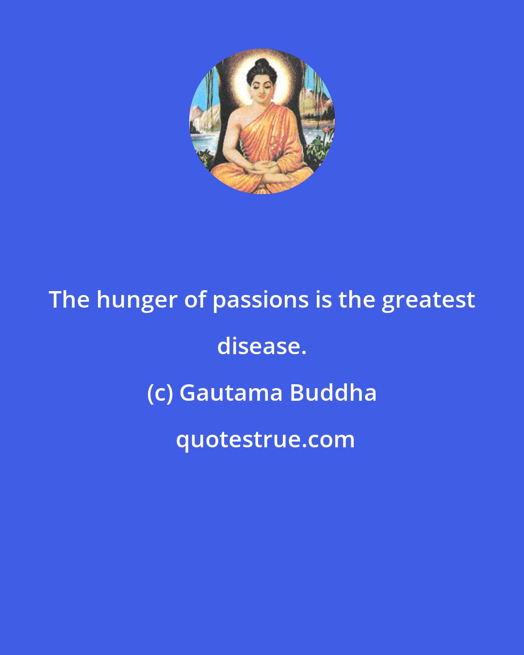 Gautama Buddha: The hunger of passions is the greatest disease.