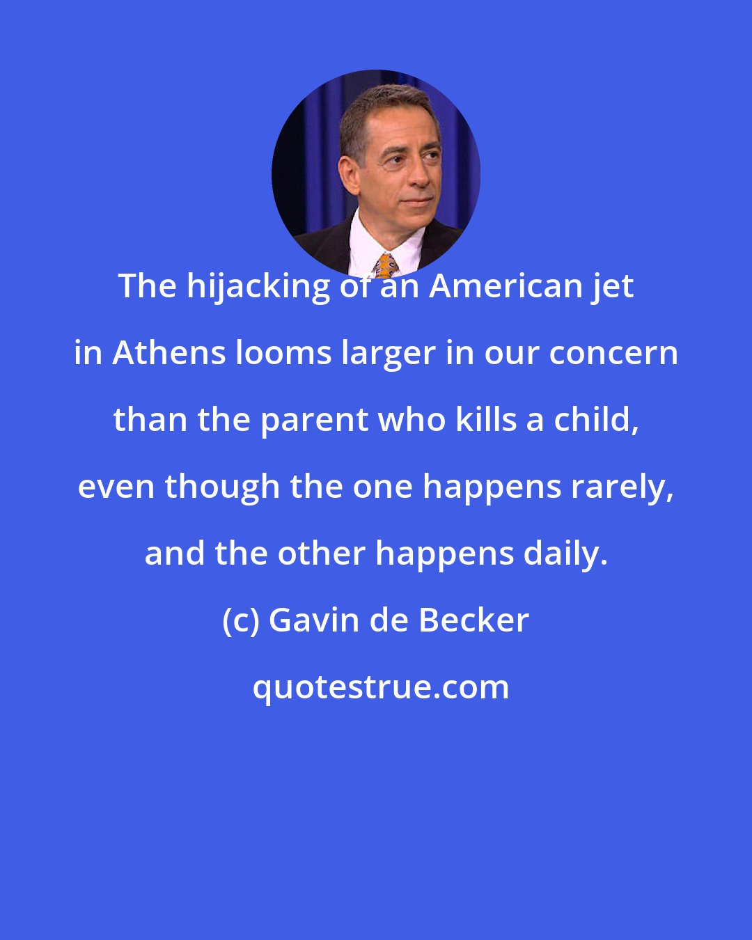 Gavin de Becker: The hijacking of an American jet in Athens looms larger in our concern than the parent who kills a child, even though the one happens rarely, and the other happens daily.