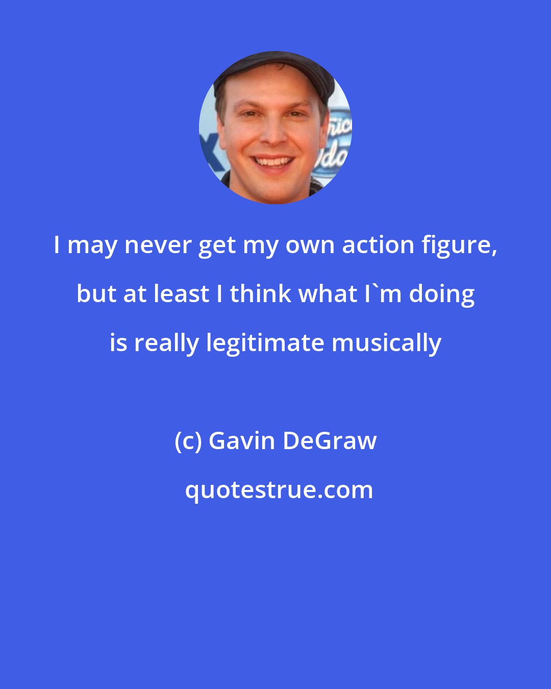 Gavin DeGraw: I may never get my own action figure, but at least I think what I'm doing is really legitimate musically