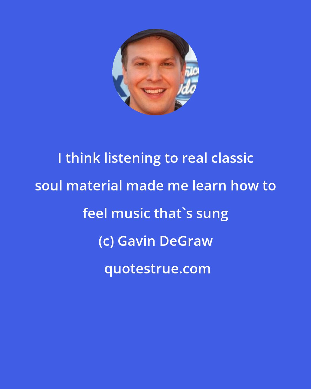Gavin DeGraw: I think listening to real classic soul material made me learn how to feel music that's sung