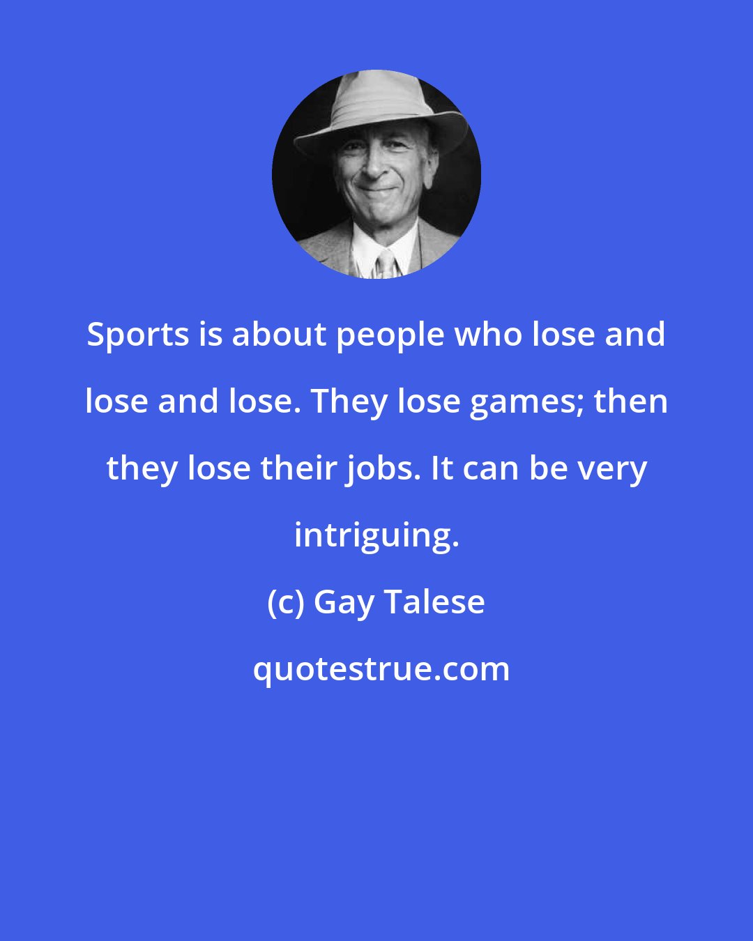 Gay Talese: Sports is about people who lose and lose and lose. They lose games; then they lose their jobs. It can be very intriguing.