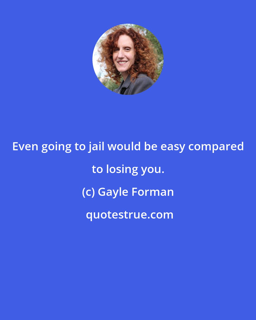 Gayle Forman: Even going to jail would be easy compared to losing you.