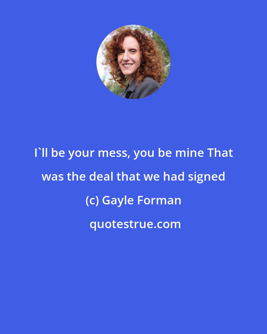 Gayle Forman: I'll be your mess, you be mine That was the deal that we had signed