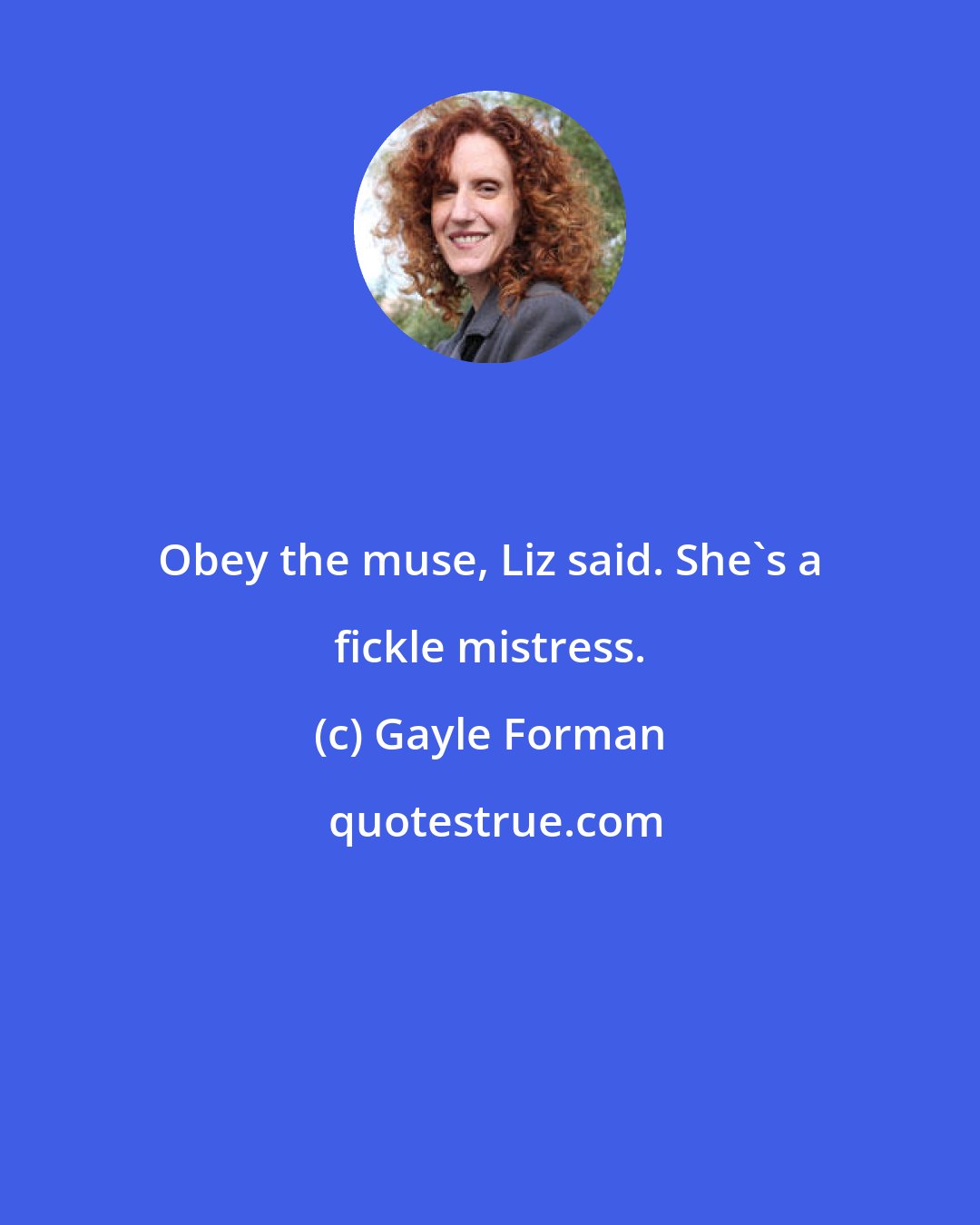Gayle Forman: Obey the muse, Liz said. She's a fickle mistress.